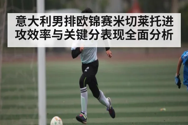 意大利男排欧锦赛米切莱托进攻效率与关键分表现全面分析 | c7c7