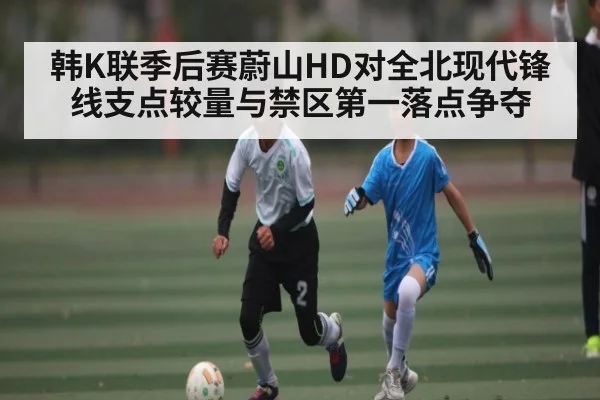 韩K联季后赛蔚山HD对全北现代锋线支点较量与禁区第一落点争夺 | c7c7app